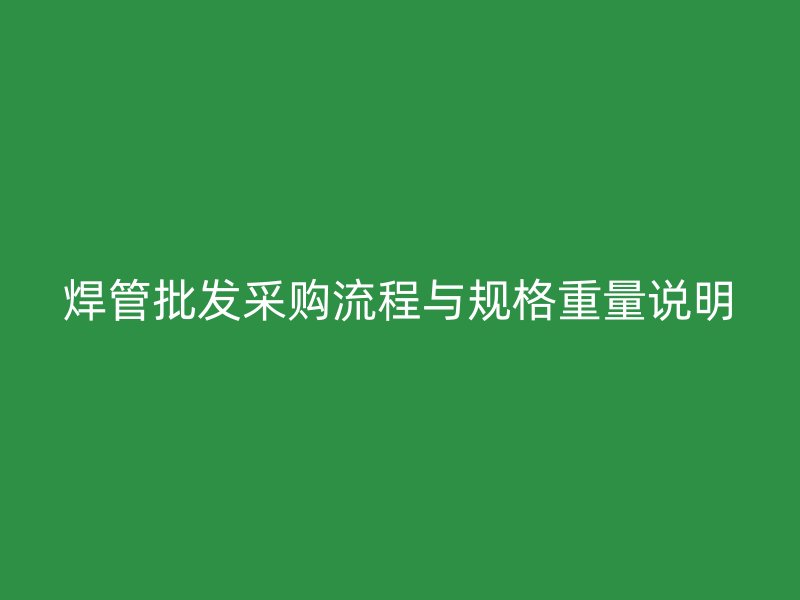 焊管批發采購流程與規格重量說明