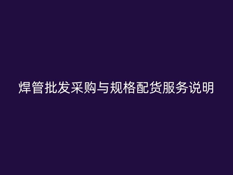 焊管批發采購與規格配貨服務說明