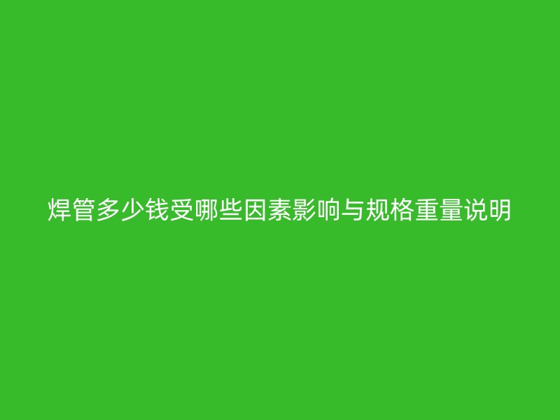 焊管多少錢受哪些因素影響與規格重量說明