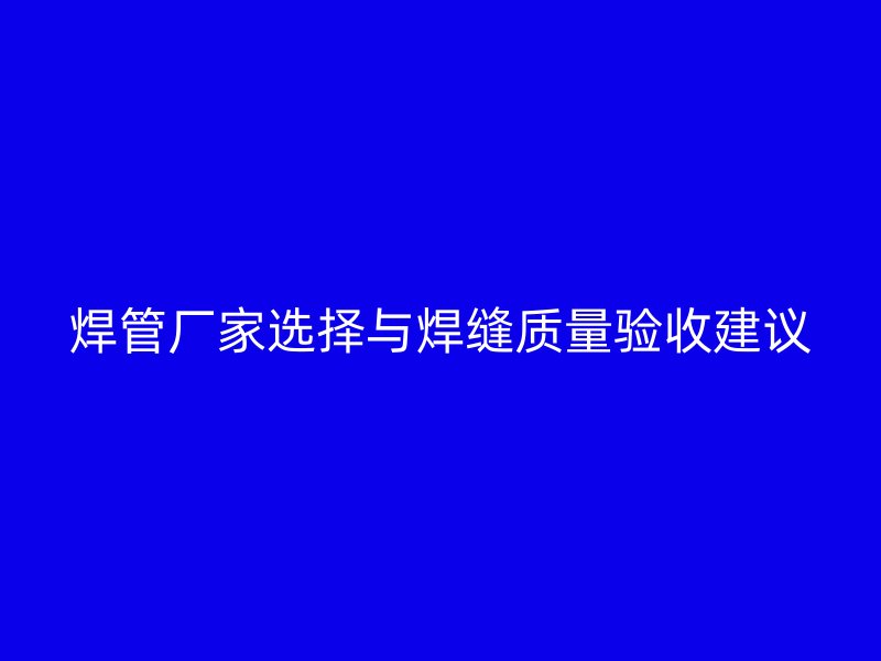 焊管廠家選擇與焊縫質量驗收建議