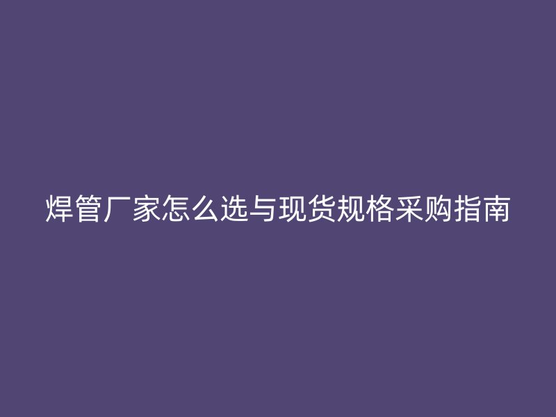 焊管廠家怎么選與現貨規格采購指南