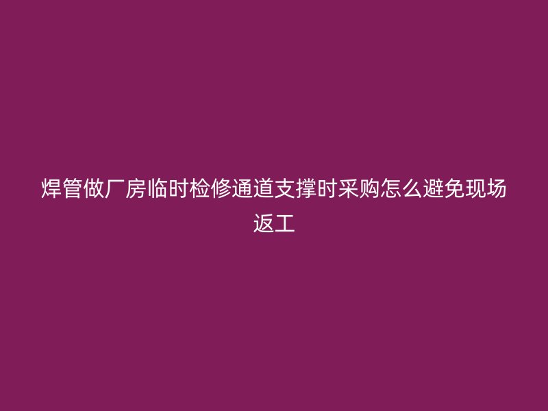 焊管做廠房臨時(shí)檢修通道支撐時(shí)采購怎么避免現(xiàn)場(chǎng)返工