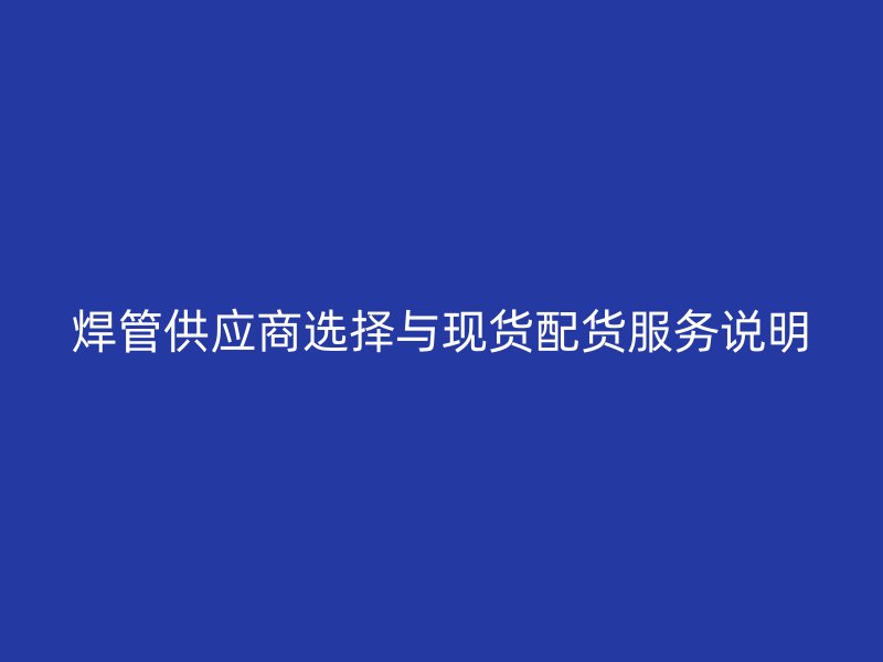 焊管供應商選擇與現貨配貨服務說明