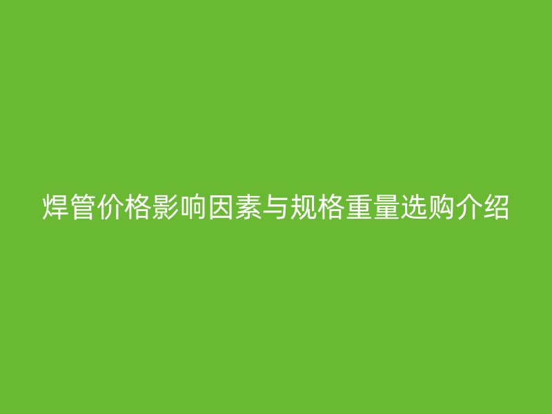 焊管價格影響因素與規格重量選購介紹