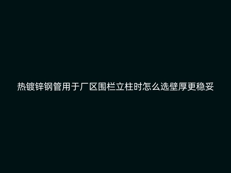 熱鍍鋅鋼管用于廠區圍欄立柱時怎么選壁厚更穩妥