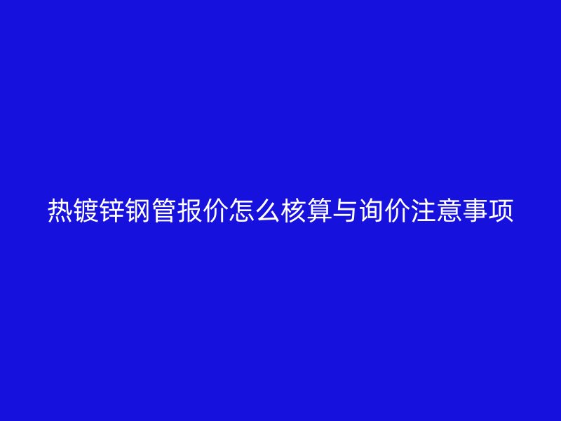熱鍍鋅鋼管報價怎么核算與詢價注意事項