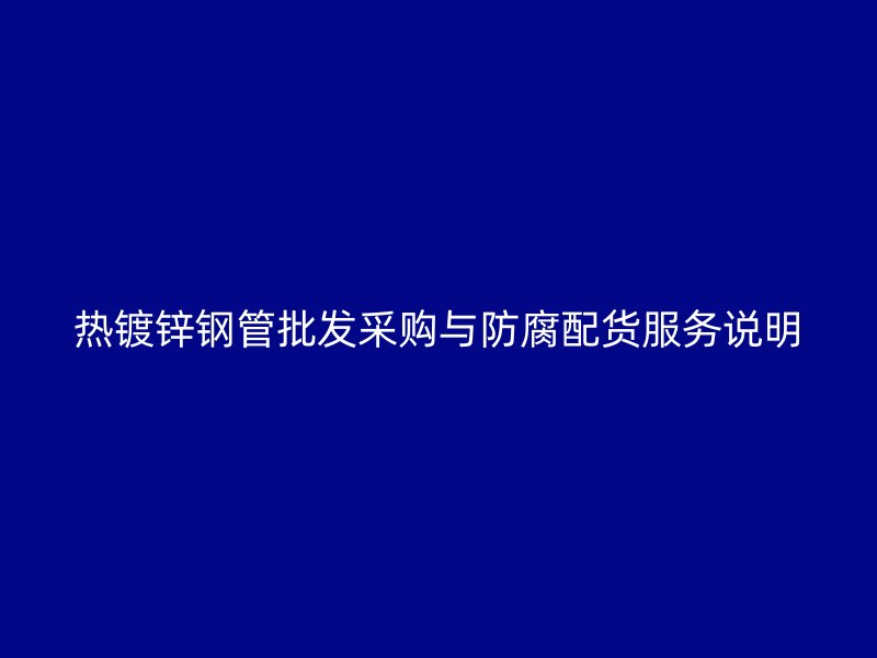 熱鍍鋅鋼管批發采購與防腐配貨服務說明
