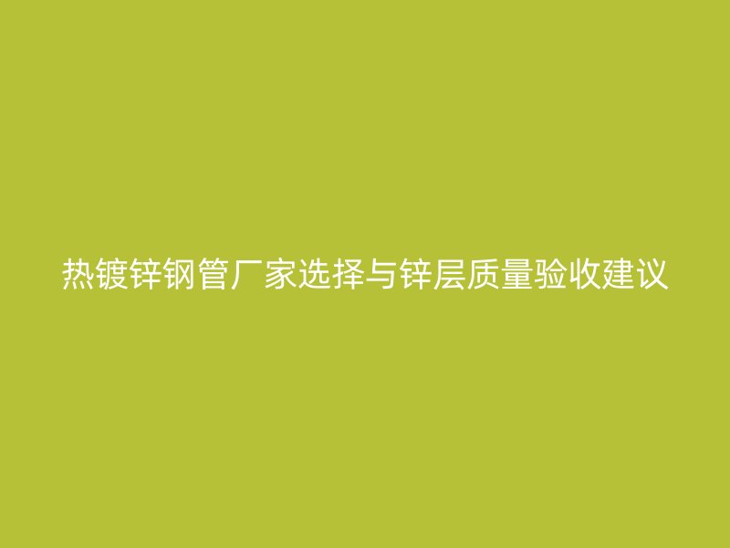 熱鍍鋅鋼管廠家選擇與鋅層質量驗收建議
