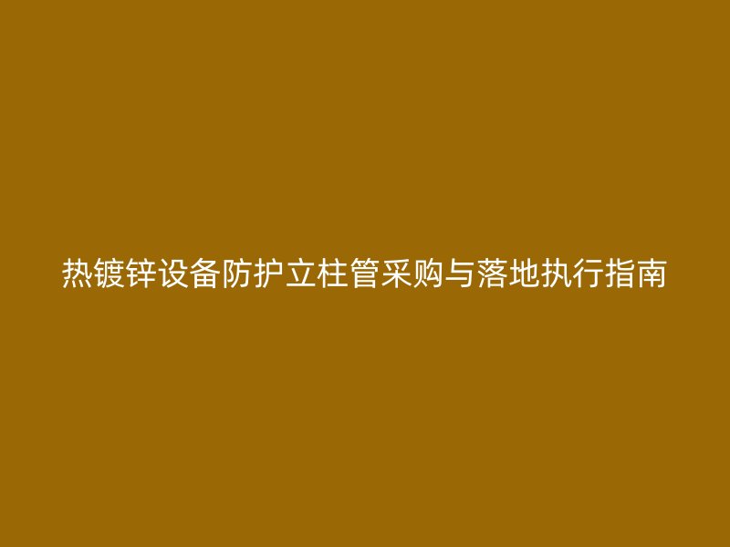 熱鍍鋅設備防護立柱管采購與落地執行指南