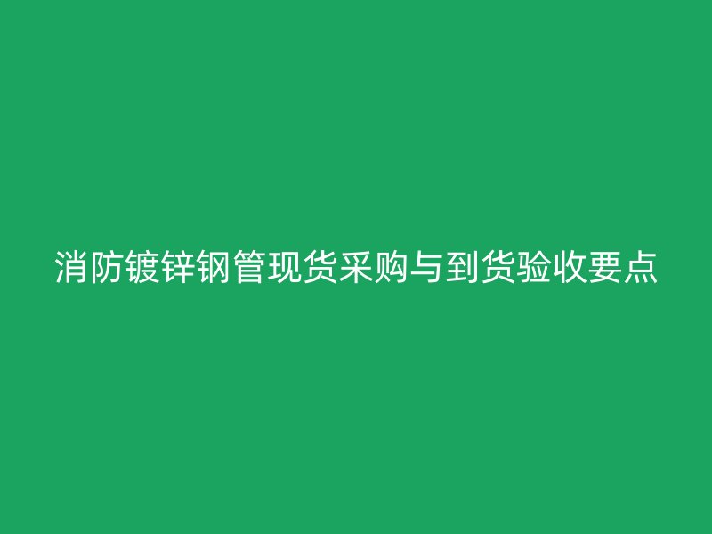 消防鍍鋅鋼管現(xiàn)貨采購(gòu)與到貨驗(yàn)收要點(diǎn)