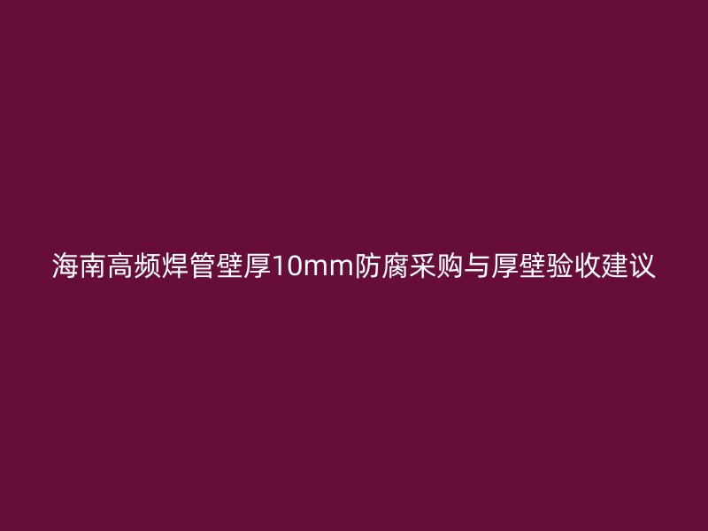 海南高頻焊管壁厚10mm防腐采購與厚壁驗收建議