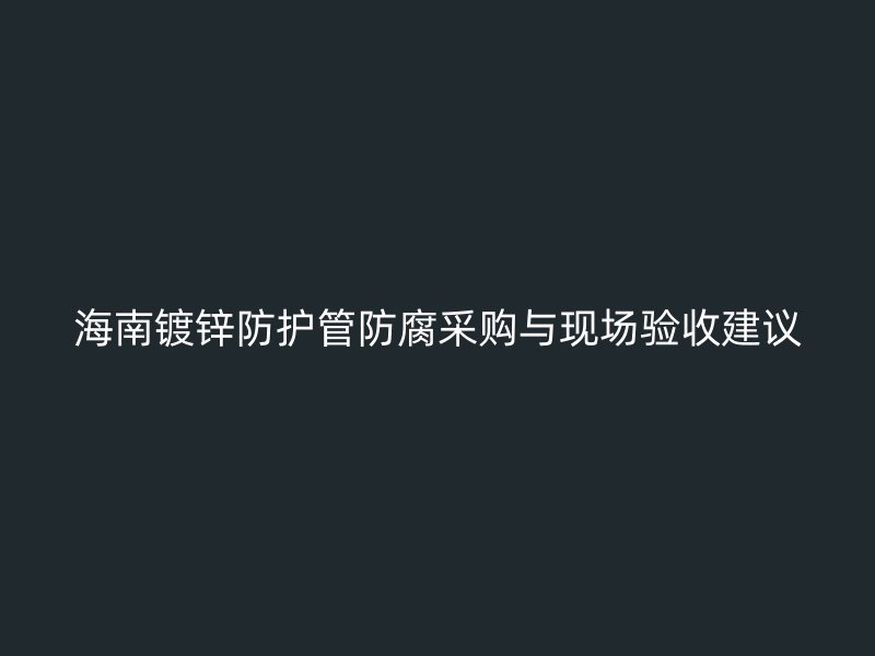 海南鍍鋅防護管防腐采購與現場驗收建議