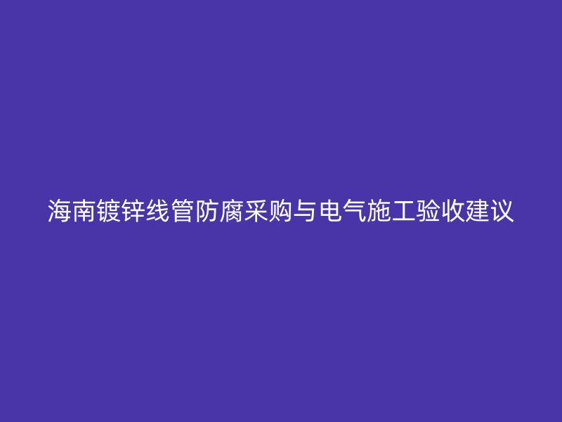 海南鍍鋅線管防腐采購(gòu)與電氣施工驗(yàn)收建議