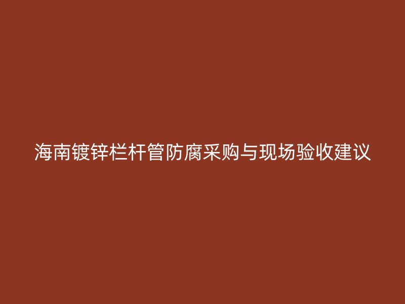 海南鍍鋅欄桿管防腐采購與現場驗收建議