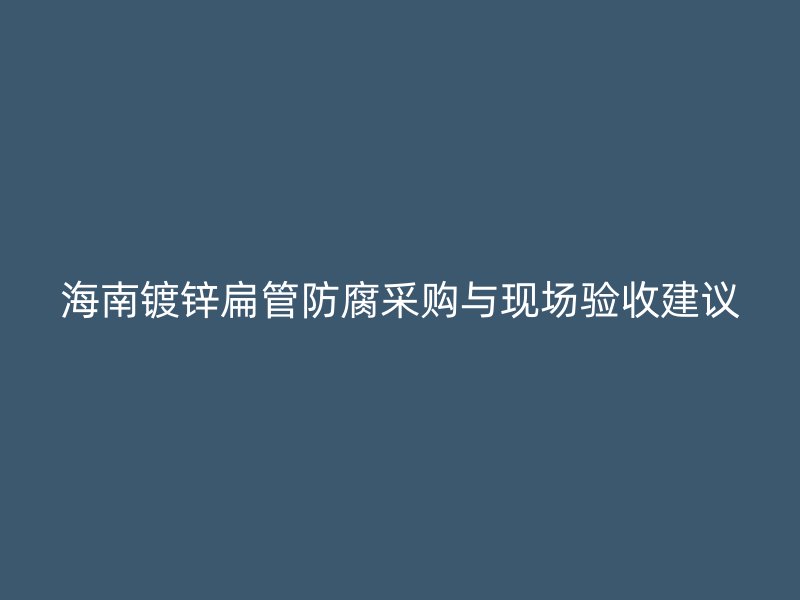 海南鍍鋅扁管防腐采購與現場驗收建議