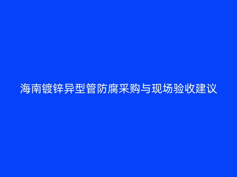 海南鍍鋅異型管防腐采購與現場驗收建議