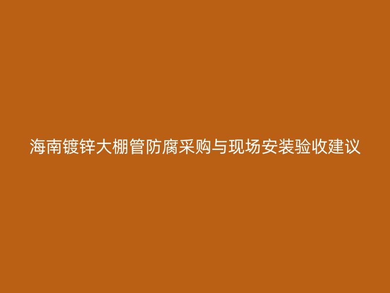 海南鍍鋅大棚管防腐采購與現場安裝驗收建議