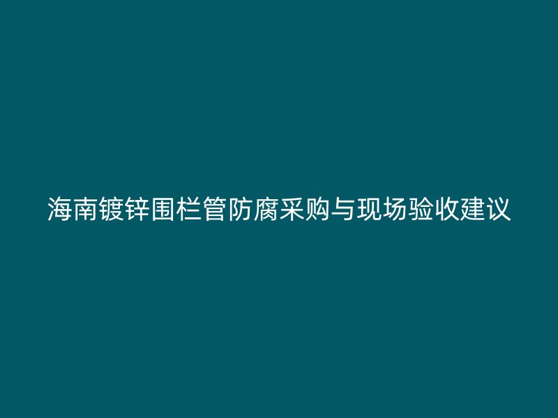 海南鍍鋅圍欄管防腐采購(gòu)與現(xiàn)場(chǎng)驗(yàn)收建議