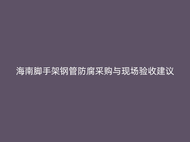海南腳手架鋼管防腐采購與現場驗收建議