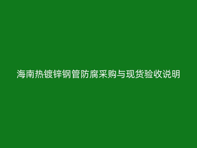 海南熱鍍鋅鋼管防腐采購(gòu)與現(xiàn)貨驗(yàn)收說明