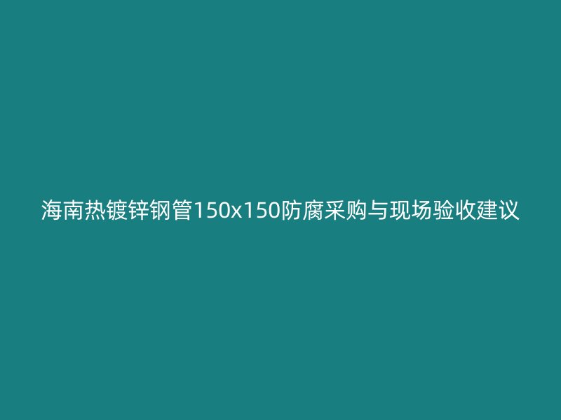 海南熱鍍鋅鋼管150x150防腐采購與現場驗收建議