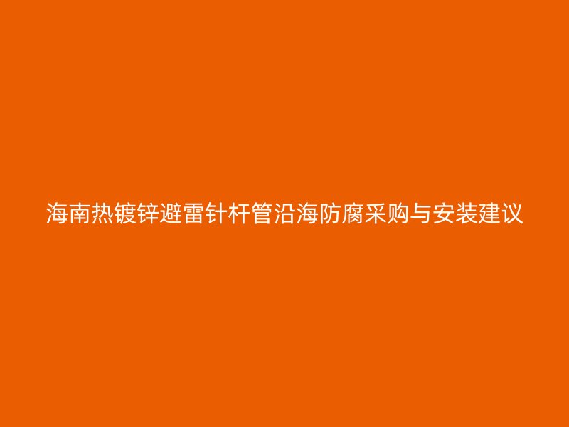 海南熱鍍鋅避雷針桿管沿海防腐采購與安裝建議