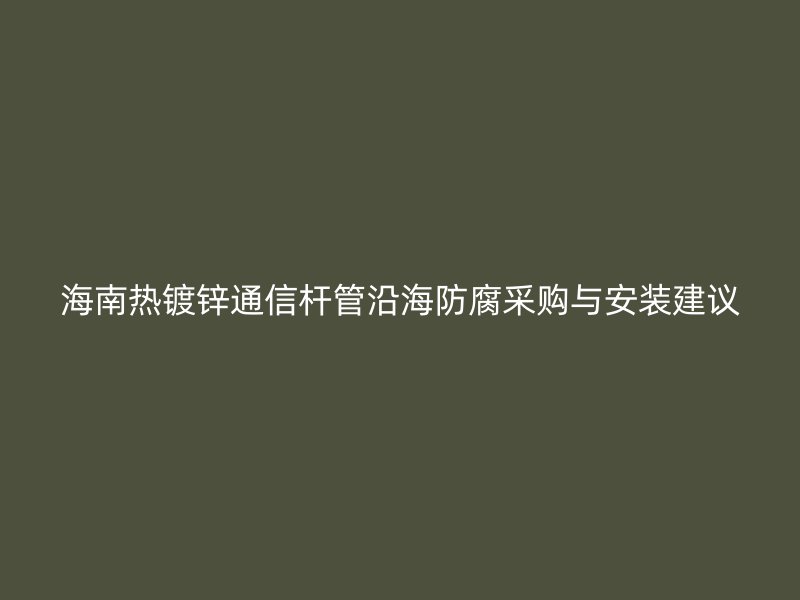 海南熱鍍鋅通信桿管沿海防腐采購與安裝建議