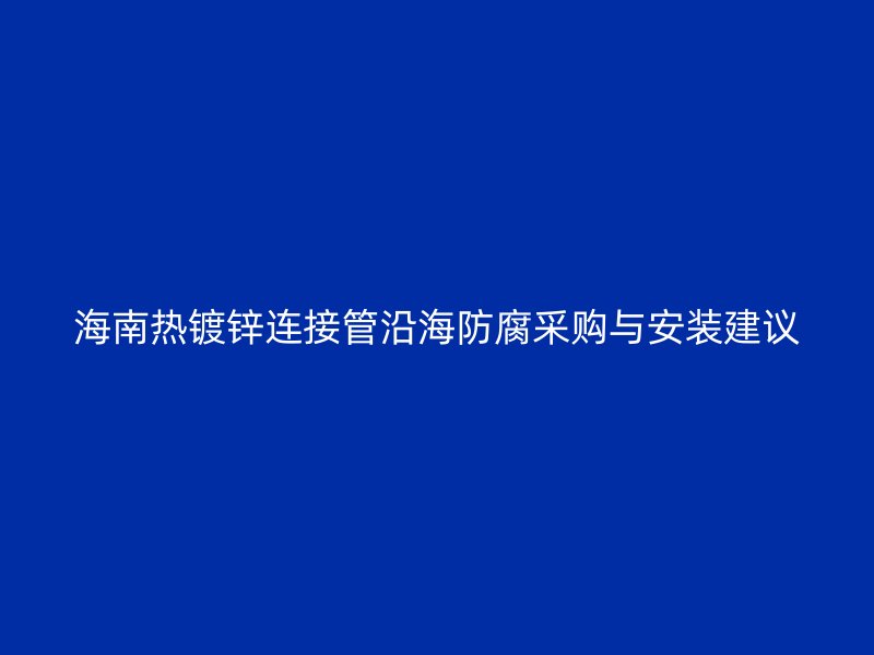 海南熱鍍鋅連接管沿海防腐采購與安裝建議