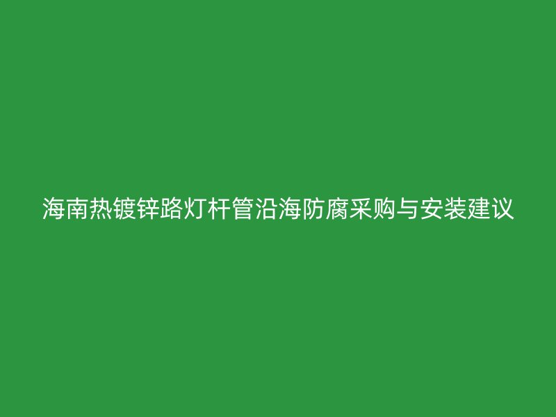 海南熱鍍鋅路燈桿管沿海防腐采購與安裝建議