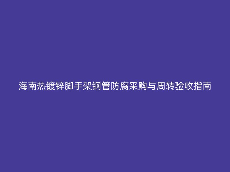 海南熱鍍鋅腳手架鋼管防腐采購與周轉驗收指南