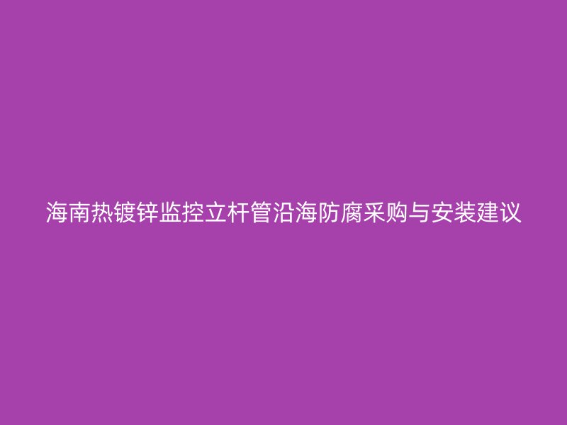 海南熱鍍鋅監控立桿管沿海防腐采購與安裝建議