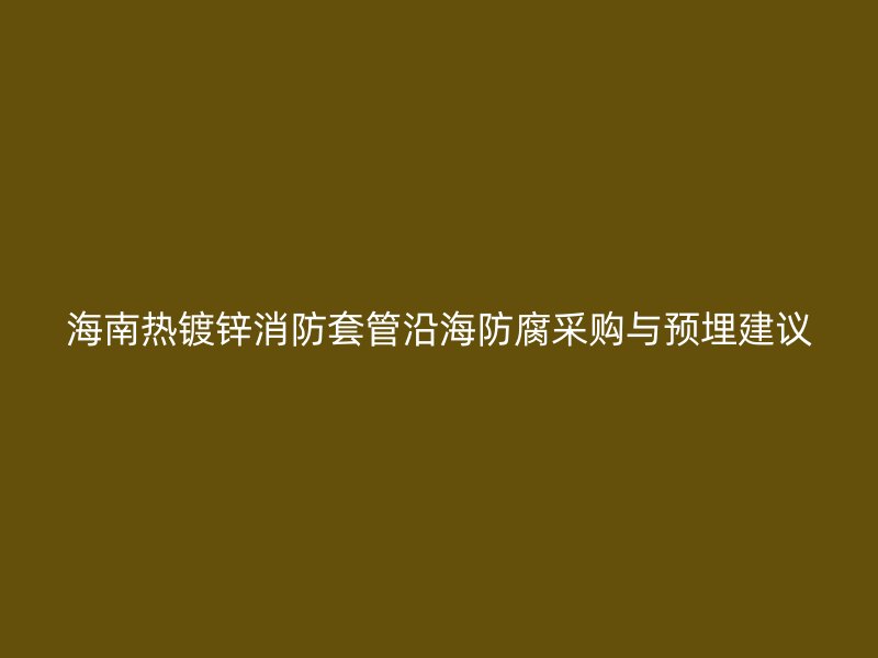 海南熱鍍鋅消防套管沿海防腐采購與預埋建議