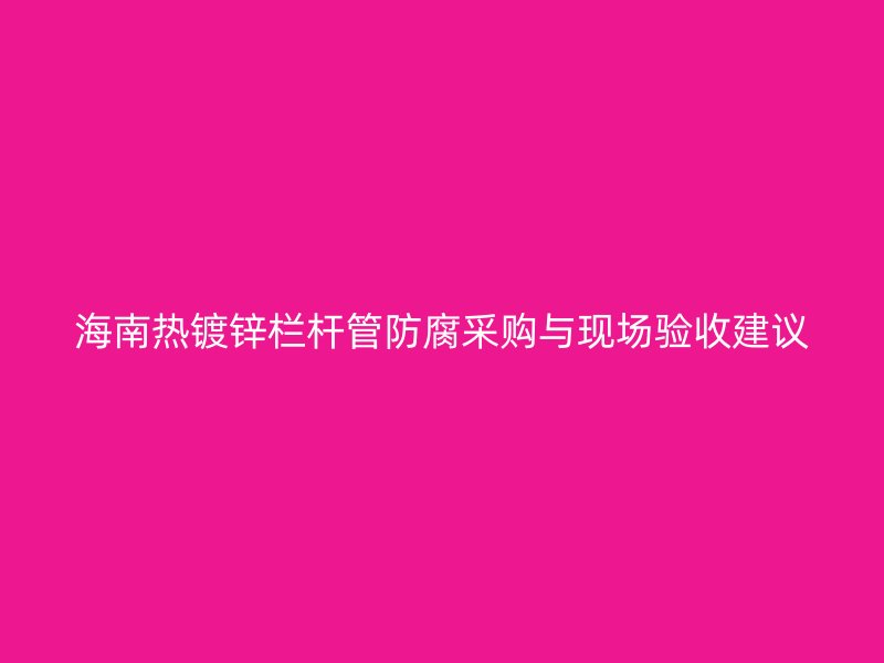 海南熱鍍鋅欄桿管防腐采購與現場驗收建議