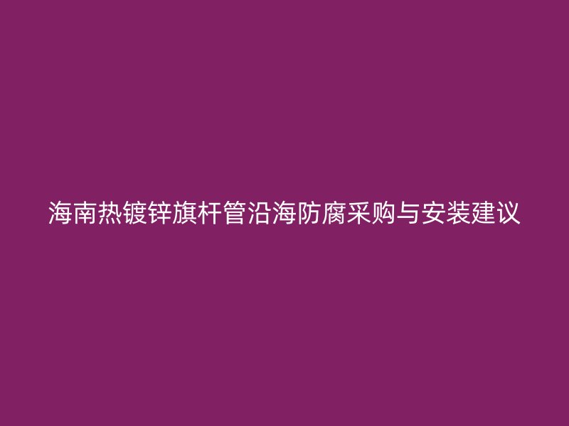 海南熱鍍鋅旗桿管沿海防腐采購與安裝建議