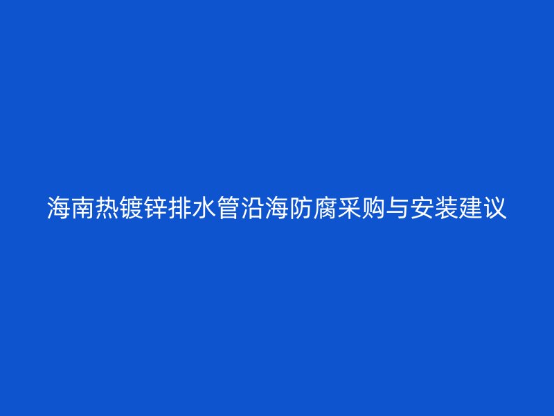 海南熱鍍鋅排水管沿海防腐采購與安裝建議