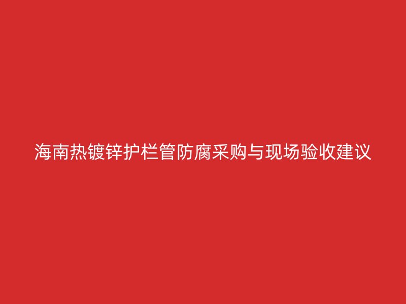 海南熱鍍鋅護欄管防腐采購與現場驗收建議