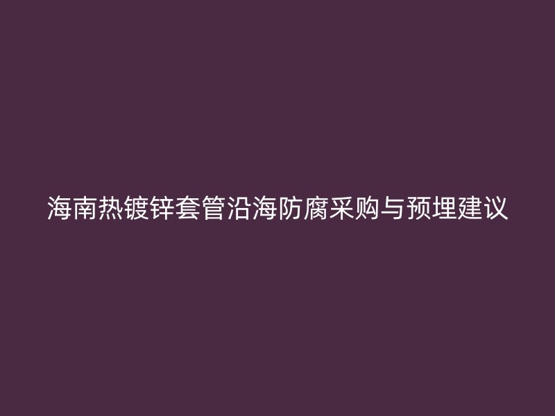 海南熱鍍鋅套管沿海防腐采購與預埋建議