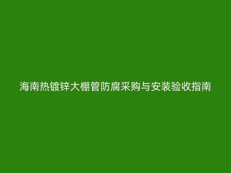 海南熱鍍鋅大棚管防腐采購與安裝驗收指南