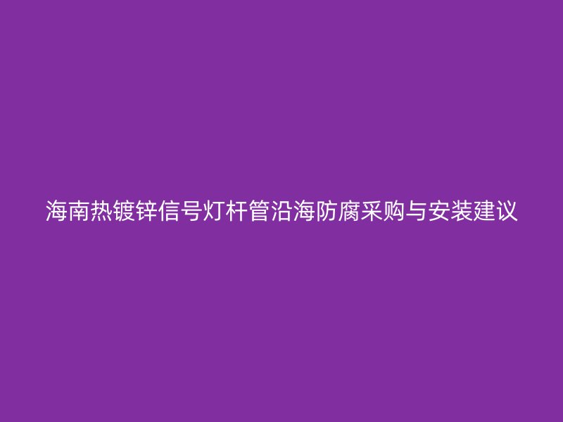 海南熱鍍鋅信號燈桿管沿海防腐采購與安裝建議