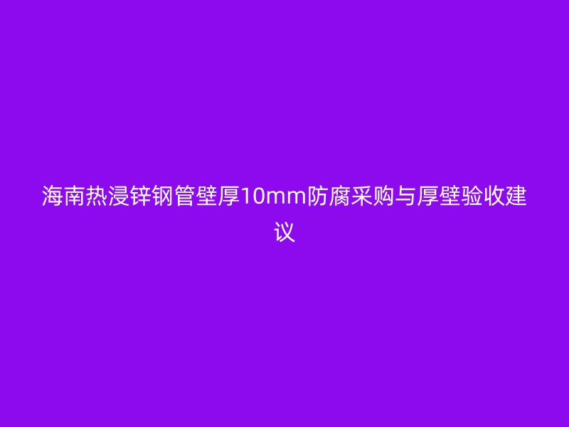 海南熱浸鋅鋼管壁厚10mm防腐采購與厚壁驗(yàn)收建議