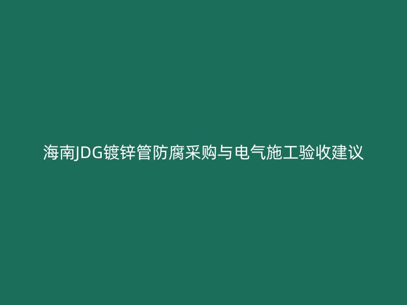 海南JDG鍍鋅管防腐采購與電氣施工驗收建議
