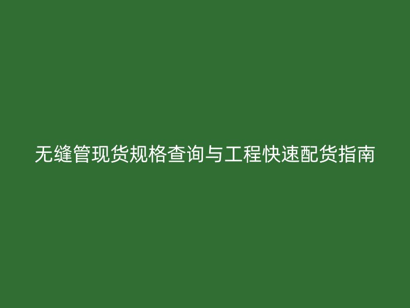 無縫管現貨規格查詢與工程快速配貨指南