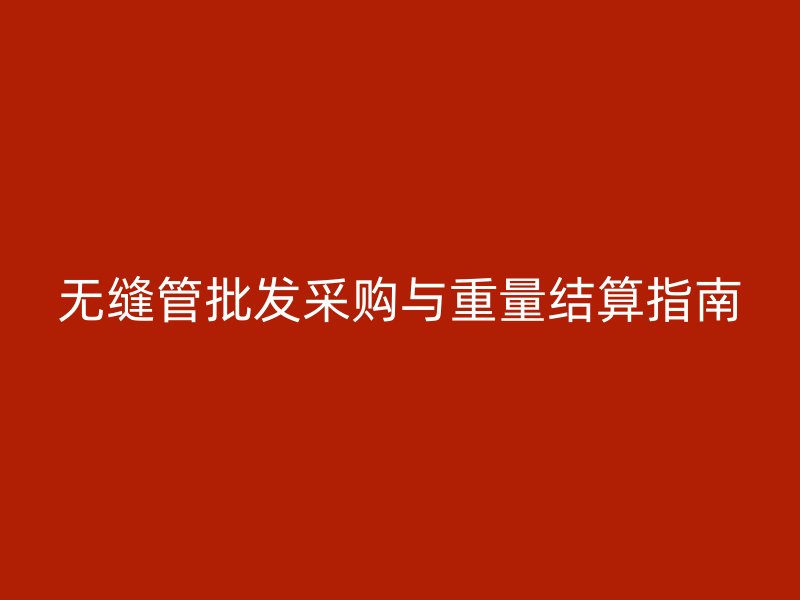 無縫管批發采購與重量結算指南