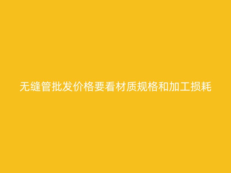 無縫管批發價格要看材質規格和加工損耗