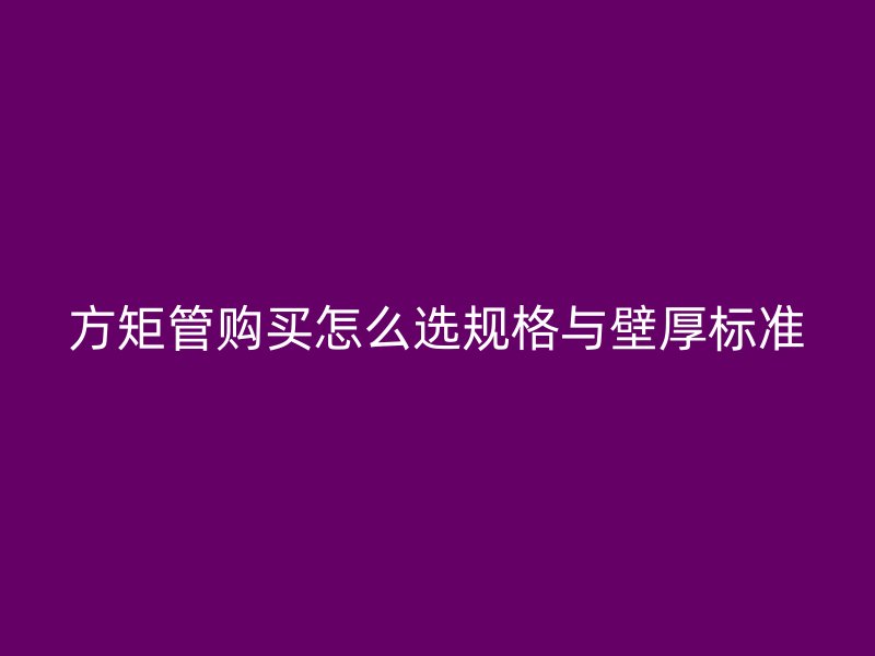 方矩管購買怎么選規格與壁厚標準