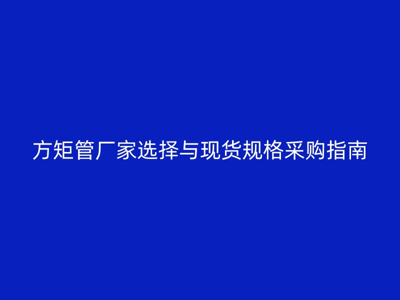 方矩管廠家選擇與現貨規格采購指南
