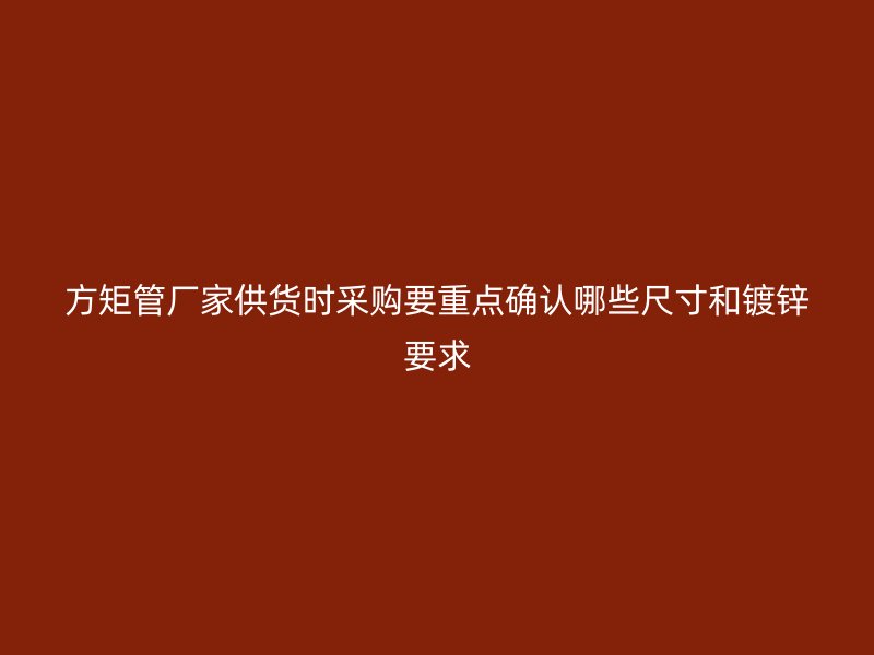 方矩管廠家供貨時(shí)采購(gòu)要重點(diǎn)確認(rèn)哪些尺寸和鍍鋅要求