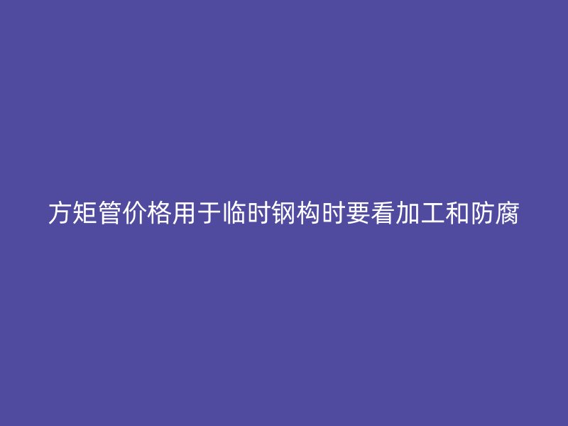 方矩管價格用于臨時鋼構時要看加工和防腐