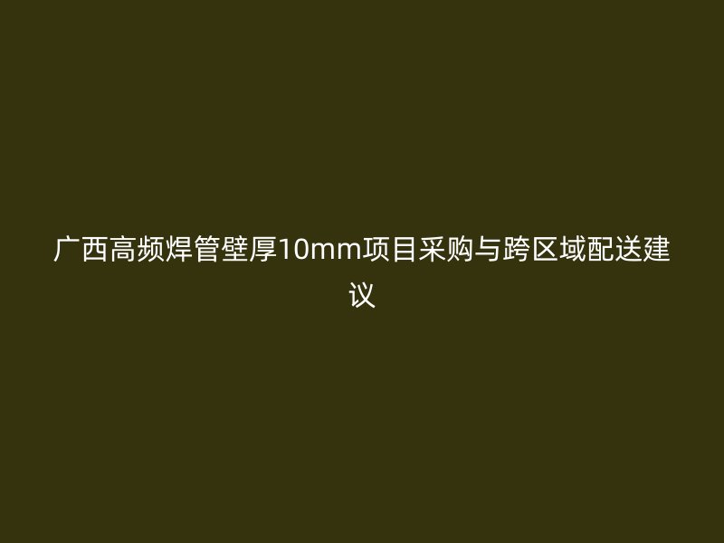 廣西高頻焊管壁厚10mm項目采購與跨區域配送建議