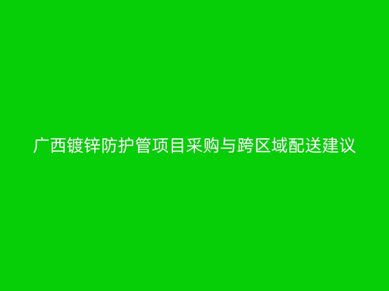 廣西鍍鋅防護管項目采購與跨區(qū)域配送建議